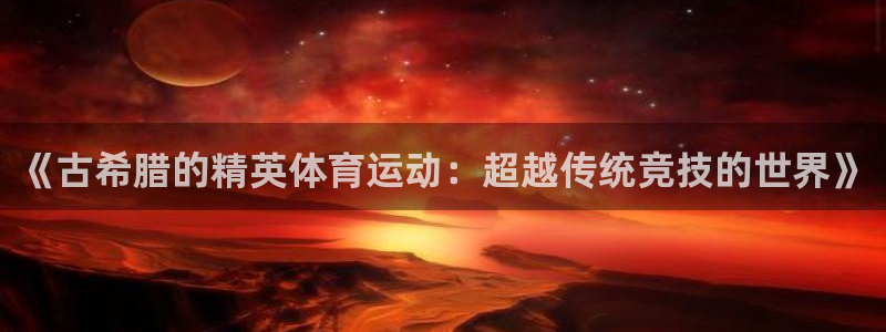 3377体育在线：《古希腊的精英体育运动：超越传统竞技的世界》