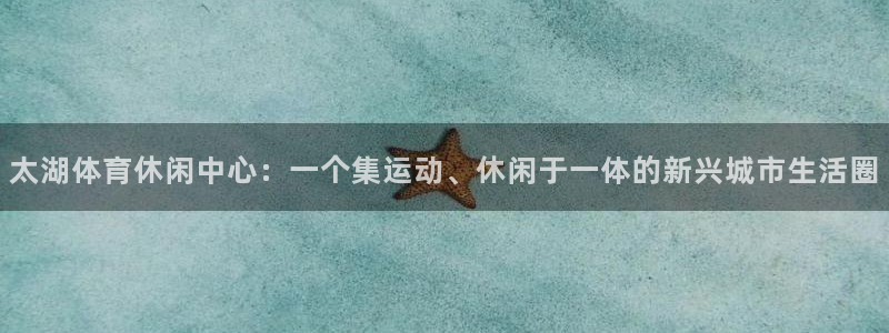 3377体育app登录入口：太湖体育休闲中心：一个集运动、休闲于一体的新兴城市生活圈