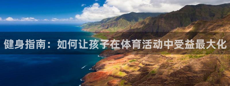 3377体育官网下载：健身指南：如何让孩子在体育活动中受益最大化