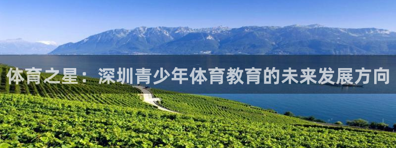 3377体育(中国)官方网站：体育之星：深圳青少年体育教育的未来发展方向