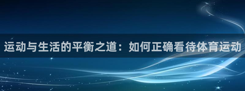 3377体育app登录入口：运动与生活的平衡之道：如何正确看待体育运动